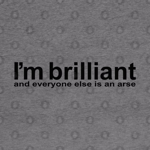 I'm brillant, and everyone else is an arse by Totallytees55